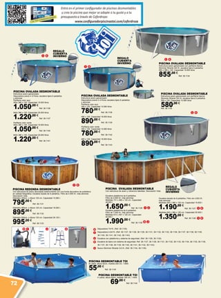 H
I
J
K
L
I J KH
I K
L K
L K
I K
I K
L
PISCINA OVALADA DESMONTABLE
Estructura acero galvanizado con perfilaría blanca.
Skimmer filtrante 3/6 l/h, escalera tijera 8 peldaños
550 x 366 x 120. Capacidad 19.500 litros
855,00 €
Ref. 38.1134
PISCINA OVALADA DESMONTABLE
Estructura acero galvanizado con perfilaría blanca.
Skimmer filtrante 3/6 l/h, escalera tijera 8 peldaños
350 x 120. Capacidad 10.580 litros
580,00 €
Ref. 38.1135
PISCINA OVALADA DESMONTABLE
Estructura acero galvanizado.
Depuradora arena 4 m3
/hora, escalera tijera 8 peldaños
y skimmer
Perfilaría color azul
550x 366 x 120. Capacidad 19.500 litros
1.050,00 €
Ref. 38.1136
640x 366 x 120. Capacidad 25.000 litros
1.220,00 €
Ref. 38.1137
Perfilaría color verde
550x 366 x 120. Capacidad 19.500 litros
1.050,00 €
Ref. 38.1140
640x 366 x 120. Capacidad 25.000 litros
1.220,00 €
Ref. 38.1141
PISCINA OVALADA DESMONTABLE
Estructura acero galvanizado.
Depuradora arena 4 m3
/hora, escalera tijera 8 peldaños
y skimmer
Perfilaría color azul
350 x 120. Capacidad 10.580 litros
780,00 €
Ref. 38.1138
460 x 120. Capacidad 18.000 litros
890,00 €
Ref. 38.1139
Perfilaría color verde
350 x 120. Capacidad 10.580 litros
780,00 €
Ref. 38.1142
460 x 120. Capacidad 18.000 litros
890,00 €
Ref. 38.1143
PISCINA DESMONTABLE TOI
8 Lados, altura 50cm, medida 250 cm, 1.800l.
55,00 €
Ref. 38.1145
PISCINA DESMONTABLE TOI
4 Lados, altura 45cm, medida 190 cm, 1.400l.
69,00 €
Ref. 38.1144
PISCINA REDONDA DESMONTABLE
Con estructura de acero decoradas exteriormente con una funda decorativa de polietileno
en calidad fotográfica. Escalera lacada de 8 peldaños. Filtro de 4.500 l/h. más skimmer.
Decoración Veta.
Diámetro 350cm. x Altura 120 cm. Capacidad 10.580 l.
795,00 €
Ref. 38.1131
Diámetro 460cm. x Altura 120 cm. Capacidad 18.000 l.
895,00 €
Ref. 38.1132
Diámetro 550cm. x Altura 120 cm. Capacidad 26.120 l.
995,00 €
Ref. 38.1133
PISCINA OVALADA DESMONTABLE
Con estructura de acero y refuerzos laterales. Decoración Veta.
REGALO
CUBIERTA
INVIERNO
REGALO
CUBIERTA
INVIERNO
REGALO
CUBIERTA
INVIERNO
I
I
K
K
Escalera lacada de 8 peldaños. Filtro de 4.500 l/h.
más skimmer.
Medidas 550 x 366 x 120 cm. Capacidad 19.500 l.
1.190,00 €
Ref. 38.1127
Medidas 640 x 366 x 120 cm. Capacidad 25.000 l.
1.350,00 €
Ref. 38.1128
I
H
J
J
Escalera plataforma de 8 peldaños.
Filtro de 4.500 l/h. más skimmer.
Medidas 731 x 366 x 120 cm. Capacidad
28.500 l.
1.650,00 €
Ref. 38.1129
Escalera plataforma de 8 peldaños.
Filtro de 7.000 l/h. más skimmer.
Medidas 914 x 457 x 120 cm. Capacidad
45.000 l.
1.990,00 €
Ref. 38.1130
Depuradora 7m3
/h. (Ref. 38.1130)
Depuradora 4,5m3
/h. (Ref. 38.1127, 38.1128, 38.1129, 38.1131, 38.1132, 38.1133, 38.1136, 38.1137, 38.1138, 38.1139,
38.1140, 38.1141, 38.1142, 38.1143)
Escalera con plataforma y sistema de seguridad. (Ref. 38.1129, 38.1130)
Escalera de tijera con sistema de seguridad. Ref. 38.1127, 38.1128, 38.1131, 38.1132, 38.1133, 38.1134, 38.1135, 38.1136,
38.1137, 38.1138, 38.1139, 38.1140, 38.1141, 38.1142, 38.1143)
Nuevo Skimmer filtrante 3,6 l/h. (Ref. 38.1134, 38.1135)
72
 
