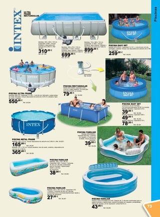 Depuradora
Ref. 38.287
Piscinas
PISCINA RECTANGULAR
Medida 260x160x65. Capacidad 2.282 L.
Lona pvc y patas metálicas. Con toma para
depuradora 38.287 (no incluida).
79,95 €
Ref. 38.255
PISCINA ULTRA FRAME
Medidas 488x122. Capacidad 19.156 L. Lona de pvc reforzado y patas grises
de metal reforzado. Incluye depuradora de arena de 3.974 l/h, escalera, tapiz
de suelo y cobertor.
550,00 €
Ref. 38.264
PISCINA EASY SET
Lona de pvc con aro hinchable.
Con toma para depuradora 38.287 (no incluida).
Medidas 244x76cm. Capacidad 2.419 L.
39,95 €
Ref. 38.252
Medidas 305x76cm. Capacidad 3.853 L.
49,95 €
Ref. 38.253
Medidas 366x91cm. Capacidad 6.734 L.
78,50 €
Ref. 38.254
PISCINA FAMILIAR
Medidas: 262 x 160 x 46 cm. Capacidad: 572
l. Incluye: 2 cámaras de aire con válvulas
combinadas para el hinchado/deshinchado rápido y
parches de reparación
27,50 €
Ref. 38.257
PISCINA FAMILIAR
Medidas: 305 x 183 x 56 cm.
Capacidad: 999 l. Incluye: 3 cámaras
de aire con válvulas combinadas
para el hinchado / deshinchado
rápido y parches
de reparación.
38,90 €
Ref. 38.258
PISCINA METAL FRAME
Medidas: 366 x 76 cm. Incluye depuradora de cartucho de 2.006 l/h. (Ref. 38.287).
165,00 €
Ref. 38.261
Medidas: 457 x 122 cm. Incluye escalera, lona de suelo, cubierta y depuradora de
cartucho de 3.785 l/h.
365,00 €
Ref. 38.262
PISCINA FAMILIAR
Medidas 229x229x66cm,
capacidad 882 litros. 4 asientos
con respaldo y 2 huecos para
la bebida. Incluye parches de
reparación.
39,50 €
Ref. 38.256
PISCINA EASY SET
Medida 457x122cm. Capacidad 14.141 L. Lona de pvc con aro
hinchable .Cubierta. Incluye una depuradora de cartucho de 3,785
l/h. + Escalera.
259,00 €
Ref. 38.263
Medidas: 400 x 200 x 100 cm.
Capacidad: 6.836 l. Incluye:
Escalera y depuradora de
cartucho de 2.006 l/h. (Ref.
38.287)
310,00 €
Ref. 38.1160
Medidas: 549 x 274 x 132 cm.
Capacidad: 17.203 l. Incluye:
Escalera, tapiz cobertor, cubierta y
depuradora de arena de 4.500 l/h.
699,00 €
Ref. 38.1161
Medidas: 732 x 366 x 132 cm.
Capacidad: 31.805 l. Incluye:
Escalera, tapiz cobertor, cubierta y
depuradora de arena de 7.900 l/h.
899,00 €
Ref. 38.1162
ULTRA
FRAME
RECTANGULAR
PISCINA FAMILIAR
Piscina 3 aros hinchables de vinilo. Dispone de: 2 válvulas combinadas para un
rápido hinchado y deshinchado, asiento hinchable con respaldo, portabotellas,
válvula de vaciado y kit de reparación. 224x216x76 cm.
43,90 €
Ref. 38.259
73
 