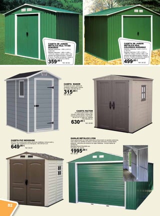 Caseta PVC Woodside
De PVC con construcción sobre columnas metálicas, incluye suelo y
ventana, gran resistencia a la intemperie. 187x187x213 cm.
649,00 €
Ref. 38.321
CASETA DE JARDÍN
METÁLICA Mod.
COLOSSUS DURAMAX
Medidas exteriores: 2.423 x 3.212 x
2.105 mm.
Medidas interiores: 2.281 x 3.081 x
1.990 mm. (largo x ancho x alto). Con
paneles termogalvanizados y lacados
al horno. Puertas correderas y tejado a
dos aguas, con estructura interior.
499,00 €
Ref. 38.323
CASETA MANOR
De resina con suelo, sistema de
ventilación, doble puerta, ventana
fija, medida 130x192x198 cm.
315,00 €
Ref. 38.562
CASETA DE JARDÍN
METÁLICA Mod. TITÁN
DURAMAX
Medidas exteriores: 1.822 x 2.612 x
2.025 mm.
Medidas interiores: 1.680 x 2.480 x
1.910 mm. (largo x ancho x alto). Con
paneles termogalvanizados y lacados
al horno. Puertas correderas y tejado a
dos aguas, con estructura interior.
359,00 €
Ref. 38.322
GARAJE METÁLICO LYON
Acero galvanizado con triple tratamiento anticorrosión en paneles exteriores,
color verde con perfiles en blanco. Acceso para vehículos y puerta lateral
peatonal , estructura de refuerzo de vigas metálicas . Incluye rejillas de
ventilación.
Medidas 6042x3720x2585 mm
Superficie: 22, 48 m2.
1995,00 €
Ref. 38.324
CASETA FACTOR
De resina gama factor, suelo
incluido, doble puerta, ventana fija,
incluye dos escuadras y dos estan-
tes de 0,91 m cada uno. Medida
178x198x208 cm.
630,00 €
Ref. 38.563
82
 