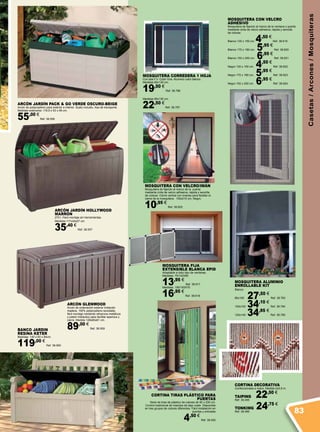 Casetas/Arcones/Mosquiteras
MOSQUITERA CON VELCRO
ADHESIVO
Mosquitera de fijación al marco de la ventana o puerta
mediante cinta de velcro adhesiva, rápida y sencilla
de colocar.
Blanco 130 x 150 cm. 4,50 €
Ref. 38.619
Blanco 170 x 180 cm. 5,95 €
Ref. 38.620
Blanco 150 x 250 cm. 6,95 €
Ref. 38.621
Negro 130 x 150 cm. 4,50 €
Ref. 38.622
Negro 170 x 180 cm. 5,95 €
Ref. 38.623
Negro 150 x 250 cm. 6,95 €
Ref. 38.624
ARCÓN JARDÍN PACK & GO VERDE OSCURO-BEIGE
Arcón de polipropileno para exterior e interior. Suelo incluido. Asa de transporte.
Medidas exteriores: 118,5 x 53 x 59 cm.
55,00 €
Ref. 38.558
ARCÓN JARDÍN HOLLYWOOD
MARRÓN
270 l. Fácil montaje sin herramientas.
Medidas:117x45x57 cm.
35,40 €
Ref. 38.557
MOSQUITERA FIJA
EXTENSIBLE BLANCA EPID
Adaptable a todo tipo de ventanas.
Medidas: 75/142X50
13,95 €
Ref. 38.617
Medidas: 100/193X75
16,95 €
Ref. 38.618
Mosquitera Aluminio
Enrollable Kit
Blanco
80x100 27,50 €
Ref. 38.783
100x100 34,10 €
Ref. 38.784
120x140 34,95 €
Ref. 38.785
MOSQUITERA CORREDERA 1 HOJA
Con tela F.V. Color Gris. Aluminio color blanco.
Medidas 60x130 cm.
19,50 €
Ref. 38.786
Medidas 90x130 cm.
22,50 €
Ref. 38.787
MOSQUITERA CON VELCRO/IMÁN
Mosquitera de fijación al marco de la puerta
mediante cinta de velcro adhesiva, rápida y sencilla
de colocar. Cierre central con imanes para facilitar el
cierre de la mosquitera. 100x210 cm. Negro.
10,95 €
Ref. 38.625
ARCÓN GLENWOOD
Arcón de ordenación exterior imitación
madera, 100% polipropileno reciclable,
fácil montaje mediante refuerzos metálicos
y pistón hidráulico para facilitar apertura y
cierre. Medida 128x65x61 cm.
89,00 €
Ref. 38.559
CORTINA TIRAS PLÁSTICO PARA
PUERTAS
Serie de tiras de plástico de colores de 90 x 200 cm.
Control tradicional de insectos de bajo coste Disponible
en tres grupos de colores diferentes Fácil instalación en
puertas y entradas
4,50 €
Ref. 38.455
CORTINA DECORATIVA
Confeccionada a mano. Medida 2x0,9 m.
TAIPING 22,50 €
Ref. 38.495
TONKIMG 24,75 €
Ref. 38.496
BANCO JARDIN
RESINA KETER
Medidas: 140 x 60 x 84cm.
119,00 €
Ref. 38.560
83
 