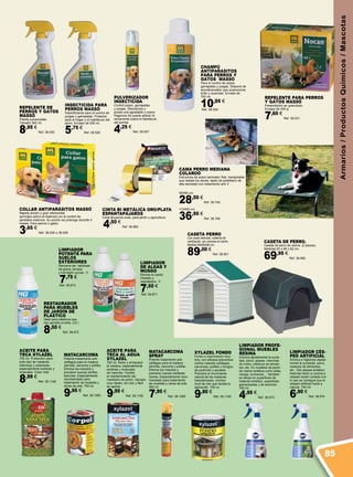 Armarios/ProductosQuímicos/Mascotas
PULVERIZADOR
INSECTICIDA
Control piojos garrapatas
y pulgas. Desodoriza y
posee una agradable y suave
fragancia Se puede aplicar di-
rectamente sobre el habitáculo
del animal.
4,25 €
Ref. 38.527
ACEITE PARA
TECA AL AGUA
XYLAZEL
750 ml. Nutre y enriquece
la madera, especialmente
exóticas y tropicales
sin barnizar. Facilita
el mantenimiento del
mobiliario de jardín. Secado
muy rápido, sin olor y fácil
de aplicar.
9,95 €
Ref. 38.1150
ACEITE PARA
TECA XYLAZEL
750 ml. Protección para
todo tipo de maderas,
interiores y exteriores,
especialmente exóticas y
tropicales. Color miel.
8,99 €
Ref. 38.1148
COLLAR ANTIPARÁSITOS MASSÓ
Rápida acción y gran efectividad
(principio activo el diazinon) en el control de
parásitos externos. Su acción se prolonga durante 4
meses. Para perros o gatos.
3,65 €
Ref. 38.525 o 38.526
CHAMPÚ
ANTIPARASITOS
PARA PERROS Y
GATOS MASSÓ
Para el control de piojos,
garrapatas y pulgas. Dispone de
acondicionador que proporciona
brillo y suavidad. Envase de
750 ml.
10,95 €
Ref. 38.529
INSECTICIDA PARA
PERROS MASSÓ
Desinfectante para el control de
pulgas y garrapatas. Protector
para el hogar y el habitáculo del
perro. Envase de 500 ml.
5,75 €
Ref. 38.528
REPELENTE DE
PERROS Y GATOS
MASSÓ
Pistola pulverizable.
Tamaño 500 ml.
8,95 €
Ref. 38.530
REPELENTE PARA PERROS
Y GATOS MASSÓ
Presentación en granulado.
Envase de 400 g.
7,60 €
Ref. 38.531
CASETA DE PERRO.
Caseta de perro de resina. (2 piezas).
Medidas 63 x 66 x 82 cm
69,95 €
Ref. 38.660
CINTA BI METÁLICA ORO/PLATA
ESPANTAPÁJAROS
Cinta ahuyenta aves, para jardín y agricultura.
4,50 €
Ref. 38.882
MATACARCOMA
SPRAY
Potente tratamiento anti
xilófagos para la madera
(termita, carcoma y polilla).
Elimina los insectos y
previene nuevas reinfesta-
ciones. Especialmente reco-
mendado para tratamiento
de muebles y obras de arte.
500 ml.
7,95 €
Ref. 38.1082
MATACARCOMA
Potente tratamiento anti
xilófagos para la madera
(termita, carcoma y polilla).
Elimina los insectos y
previene nuevas reinfes-
taciones. Especialmente
recomendado para
tratamiento de muebles y
obras de arte. 750 ml.
9,95 €
Ref. 38.1083
Cama perro mediana
COLAROO
Estructura de acero laminado.Tela transpirable
que resiste los olores, tejido de polietileno de
alta densidad con tratamiento anti V.
90X65 cm.
28,50 €
Ref. 38.745
110X65 cm.
36,95 €
Ref. 38.746
LIMPIADOR
DE ALGAS Y
MUSGO
Elimina el verdin
molesto y
resbaladizo. 1l
7,50 €
Ref. 38.671
RESTAURADOR
PARA MUEBLES
DE JARDÍN DE
PLÁSTICO
Ideal para plásticos que
han perdido el brillo. 0,5 l
8,50 €
Ref. 38.672
LIMPIADOR
POTENTE PARA
SUELOS
EXTERIORES
Renueva las baldosas
de grava, terraza
y hormigón sucias. 1l.
7,75 €
Ref. 38.673
XYLAZEL FONDO
Fondo e imprimación inco-
lora, con eficacia preventiva
contra insectos xylófagos,
carcomas, polillas y hongos
de pudrición y azulado.
Previene el movimiento
natural de las maderas.
Desodorizado, mínimo
nivel de olor que facilita la
aplicación. 750 cc.
9,90 €
Ref. 38.1149
LIMPIADOR PROFE-
SIONAL MUEBLES
RESINA
Elimina rápidamente la sucie-
dad, polvo, grasas, manchas
de moho, residuos de alimen-
tos, etc. En muebles de jardín
de resina sintética como sillas,
mesas, tumbonas… También
es eficaz en superficies de
material sintético, superficies
galvanizadas y de aluminio.
750 ml.
4,95 €
Ref. 38.973
LIMPIADOR CÉS-
PED ARTIFICIAL
Elimina e higieniza rápida-
mente la suciedad, polvo,
residuos de alimentos,
etc.. Del césped sintético.
Además tiene un aroma a
césped recién cortado con
lo que se consigue que el
césped artificial huela a
natural. 750 ml.
6,90 €
Ref. 38.974
CASETA PERRO
Con suelo elevado, sistema de
ventilación, sin uniones en techo.
Medida 99x95x99 cm.
89,00 €
Ref. 38.561
85
 