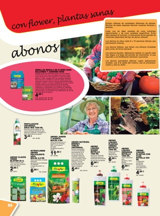 con flower, plantas sanas
abonos
Abono
líquido
Guano
Botella
1000 ml
Aporta los nutrientes
necesarios para una
equilibrada alimentación
de todo tipo de plantas.
6,80 €
Ref. 38.967
Abono
líquido
Plantas
Verdes
Botella
1000 ml
Para el correcto y
equilibrado
desarrollo de
plantas verdes.
6,60 €
Ref. 38.963
Abono
líquido
Geranios
Botella
1000 ml
Abono específico
para
geranios y otras
plantas
de larga floración.
6,60 €
Ref. 38.962
Abono
líquido
Plantas con
Flor
Botella 500
ml
Composición
equilibrada
de macro y
micronutrientes
para potenciar la
floración.
4,60 €
Ref. 38.965
Abono Jardín
y Huerta
Bolsa 4 Kg
Abono granulado con un
equilibrio de nutrientes
NPK 12-6-4,para el
abonado
de plantas de jardín y
huerta.
11,50 €
Ref. 38.968
Nitroflower
abono
Polivalente
azul
Bolsa 2,5 Kg
Abono granulado complejo
ideal para
aportaciones de fertilizante
en jardinería
y horticultura NPK 12-
10-18.
6,95 €
Ref. 38.964
ABONO NUTRISOL
ENERGY-
TABLET
UNIVERSAL
Nutrisol energytablet
en forma de pastillas
efervescentes es la
forma más sencilla
de aportar todos los
nutrientes necesarios,
y en la cantidad y dosis
adecuadas, de forma
práctica, cómoda
y sencilla, para todo
tipo de plantas de
interior y exterior.
5,45 €
Ref. 38.970
Fertilizante
Universal
Arco Iris 1000 ml
Para todo tipo de planta con los
macronutrientes necesarios para
mejorar el substrato y conseguir un
buen desarrollo de la planta.
3,45 €
Ref. 38.969
Abono Clavos
Verde
Blister 20 u.
Clavo compacto para
nutrir todo tipo de planta
verde de interior.
2,95 €
Ref. 38.971
SEMILLAS MEZCLA DE FLORES PARA
BALCONES Y JARDINES 500G
Semillas de fácil de sembrado gracias al nuevo sistema
FASTCOVER. Esta nueva tecnología hace que la prepa-
ración del terreno no sea necesaria, con solo dos pasos:
esparcir y regar, conseguiremos los resultados deseados.
Fast cover es un substrato de cubrición rápida que actúa
reteniendo el agua a modo de esponja absorbiéndola hasta
alcanzar 4 veces su volumen, consiguiendo así una cubrición
completa ideal para el enraizamiento de las semillas.
Incorpora una mezcla de flores anuales de media altura
multicolores y ornamentales, que consisten en variedades
especialmente indicadas para jardines, parterres, etc. Esta
mezcla produce su primera flor muy rápidamente, de 40 a 50
días después de la siembra.
4,95 €
Para Jardines. Ref. 38.1009
Para balcones Ref. 38.1010
Existen millones de variedades diferentes de plantas.
Muchas de estas especies decoran nuestras terrazas y
jardines.
Cada una de ellas necesita de unos nutrientes
determinados y de unos cuidados específicos. Entre
ellos destaca la nutrición. La frecuencia de los aportes de
nutrientes dependerá del tipo de abono utilizado:
Los abonos en clavo cada 8 o 10 semanas (tiempo que
permanecen activos).
Los abonos foliares, que tienen una eficacia inmediata
pero corta, de forma semanal.
Los abonos líquidos, deberemos realizar un aporte cada
tres riegos a lo largo del período de crecimiento, lo que
equivale a una fertilización semanal o quincenal.
Los abonos granulados efectuar cuatro aplicaciones
anuales: una a la salida del invierno, dos en primavera-
verano y otra en otoño.
88
 