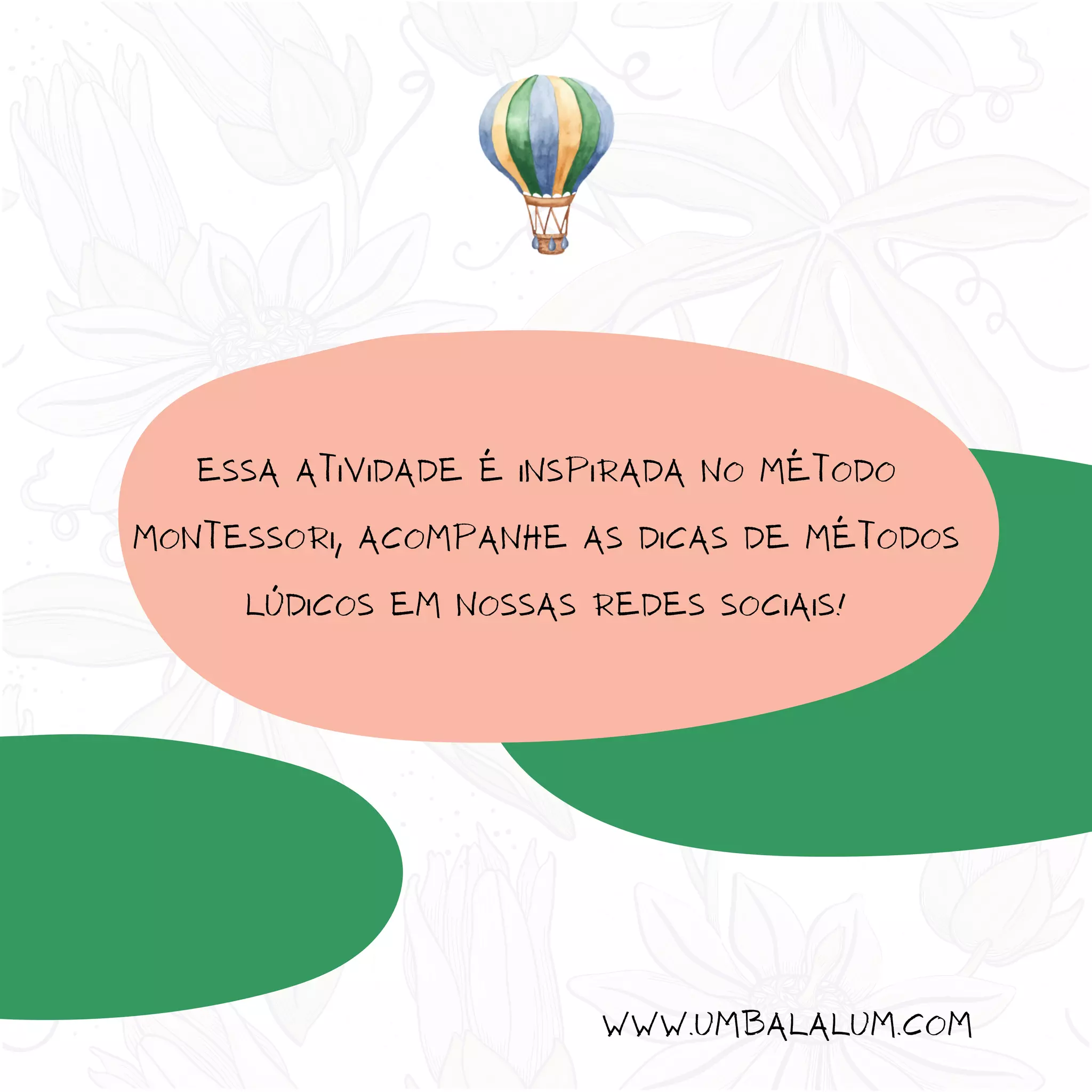 Essa atividade é inspirada no método
Montessori, acompanhe as dicas de métodos
lúdicos em nossas redes sociais!
www.umbalalum.com