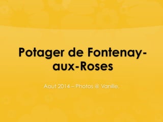 Potager de Fontenay-aux- 
Roses 
Aout 2014 – Photos @ Vanille. 
 