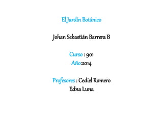 El Jardín Botánico
Johan Sebastián Barrera B
Curso : 901
Año:2014
Profesores : Cediel Romero
Edna Luna
 