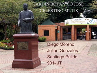 JARDIN BOTANICO JOSE
CELESTINO MUTIS
Diego Moreno
Julián Gonzales
Santiago Pulido
901- JT
 