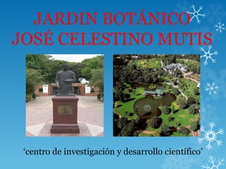 JARDIN BOTÁNICO
JOSÉ CELESTINO MUTIS
‘centro de investigación y desarrollo científico’
 