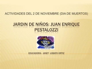 ACTIVIDADES DEL 2 DE NOVIEMBRE (DIA DE MUERTOS) JARDIN DE NIÑOS: JUAN ENRIQUE PESTALOZZIeducadora:  Janet  lobato Ortiz 