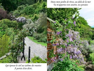 Qui épouse le ciel au rythme des marées À portée d'un désir, Dans mon jardin de rêves, au-delà de la mer Tu m'apportes ton sourire, tes pensées 