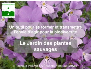 Un outil pour se former et transmettre
  l’envie d’agir pour la biodiversité

     Le Jardin des plantes
           sauvages


   Thibault PAUWELS Éducateur nature CBNBl
 