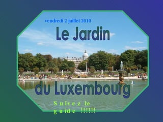 Le Jardin du Luxembourg vendredi 2 juillet 2010 Suivez le guide !!!!!! 