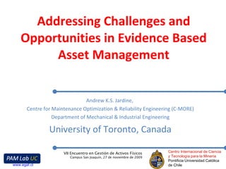 Addressing Challenges and Opportunities in Evidence Based Asset Management Andrew K.S. Jardine,  Centre for Maintenance Optimization & Reliability Engineering (C-MORE) Department of Mechanical & Industrial Engineering University of Toronto, Canada 