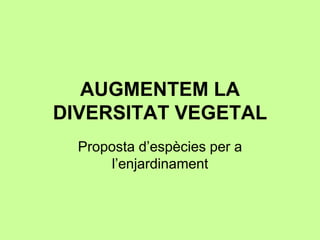 AUGMENTEM LA 
DIVERSITAT VEGETAL 
Proposta d’espècies per a 
l’enjardinament 
 