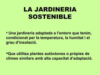 LA JARDINERIA
SOSTENIBLE
 
 Una jardineria adaptada a l’entorn que tenim,
condicionat per la temperatura, la humitat i el
grau d’insolació.
Que utilitza plantes autòctones o pròpies de
climes similars amb alta capacitat d’adaptació.
 