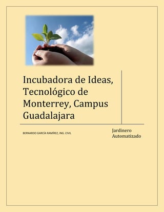 Incubadora de Ideas,
Tecnológico de
Monterrey, Campus
Guadalajara
                                      Jardinero
BERNARDO GARCÍA RAMÍREZ, ING. CIVIL
                                      Automatizado
 