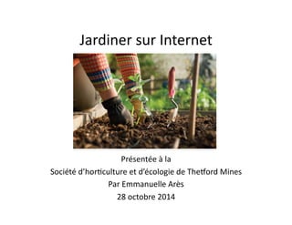 Jardiner 
sur 
Internet 
Présentée 
à 
la 
Société 
d’hor6culture 
et 
d’écologie 
de 
The9ord 
Mines 
Par 
Emmanuelle 
Arès 
28 
octobre 
2014 
 