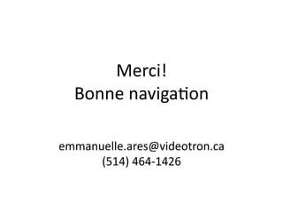 Merci! 
Bonne 
naviga6on 
emmanuelle.ares@videotron.ca 
(514) 
464-­‐1426 
