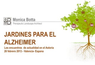 Monica Botta
       Therapeutic Landscape Architect




JARDINES PARA EL
ALZHEIMER
Los encuentros de actualidad en el Astoria
26 febrero 2013 - Valencia- Espana
 