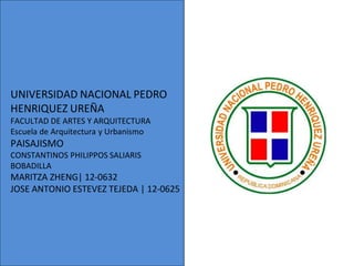 UNIVERSIDAD NACIONAL PEDRO
HENRIQUEZ UREÑA
FACULTAD DE ARTES Y ARQUITECTURA
Escuela de Arquitectura y Urbanismo
PAISAJISMO
CONSTANTINOS PHILIPPOS SALIARIS
BOBADILLA
MARITZA ZHENG| 12-0632
JOSE ANTONIO ESTEVEZ TEJEDA | 12-0625
 