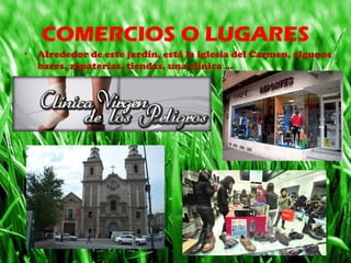 COMERCIOS O LUGARES
• Alrededor de este jardín, está la iglesia del Carmen, algunos
bares, zapaterías, tiendas, una clínica …
 