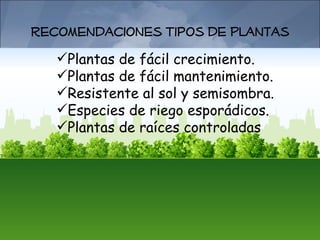 Recomendaciones Tipos de Plantas
   Plantas de fácil crecimiento.
   Plantas de fácil mantenimiento.
   Resistente al sol y semisombra.
   Especies de riego esporádicos.
   Plantas de raíces controladas
 