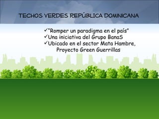 Techos verdes REPÚBLICA dominicana

       “Romper un paradigma en el país”
       Una iniciativa del Grupo BanaS
       Ubicado en el sector Mata Hambre,
           Proyecto Green Guerrillas
 