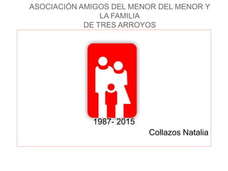 ASOCIACIÓN AMIGOS DEL MENOR DEL MENOR Y
LA FAMILIA
DE TRES ARROYOS
1987- 2015
Collazos Natalia
 