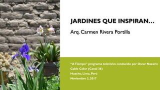 JARDINES QUE INSPIRAN…
Arq. Carmen Rivera Portilla
“ATiempo” programa televisivo conducido por Oscar Nazario
Cable Color (Canal 36)
Huacho, Lima, Perú
Noviembre 3, 2017
 