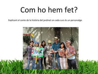 Com ho hem fet? Explicant el conte de la història del jardinet on cada curs és un personatge 