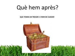 Què hem après? QUE TENIM UN TRESOR I L’HEM DE CUIDAR! 
