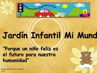 Jardín Infantil Mi Mund
  “Porque un niño feliz es
  el futuro para nuestra
  humanidad”
María Camila Arias Guancha
10-5
 