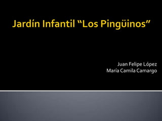 Jardín Infantil “Los Pingüinos” Juan Felipe López María Camila Camargo 