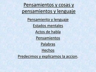 Pensamientos y cosas y 
pensamientos y lenguaje 
Pensamiento y lenguaje 
Estados mentales 
Actos de habla 
Pensamientos 
Palabras 
Hechos 
Predecimos y explicamos la accion. 
 