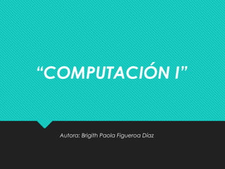“COMPUTACIÓN I”

Autora: Brigith Paola Figueroa Díaz

 