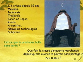176 crises depuis 25 ans Mexique Indonesie  Thaïlande Corée et Japon Russie Argentine… Nouvelles technologies Subprime… Que fait la classe dirigeante marchande depuis qu’elle exerce le pouvoir sans partage ? Des Bulles  ! Est-ce que la prochaine bulle sera verte ? 