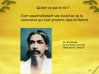 C’est essentiellement une évolution de la  conscience qui s’est produite dans la Nature Sri Aurobindo La vie divine, Livre II 2ème partie, Chap 21 Qu’est-ce que la vie ? 