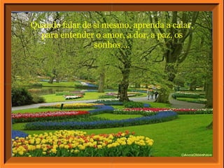 Quando falar de si mesmo, aprenda a calar, para entender o amor, a dor, a paz, os sonhos.... 