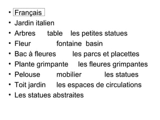 • Français
• Jardin italien
• Arbres table les petites statues
• Fleur fontaine basin
• Bac à fleures les parcs et placettes
• Plante grimpante les fleures grimpantes
• Pelouse mobilier les statues
• Toit jardin les espaces de circulations
• Les statues abstraites
 