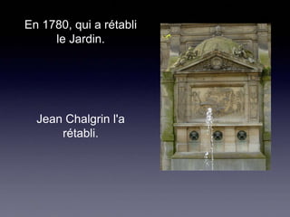 En 1780, qui a rétabli
le Jardin.

Jean Chalgrin l'a
rétabli.

 