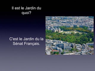 Il est le Jardin du
quoi?

C'est le Jardin du la
Sénat Français.

 