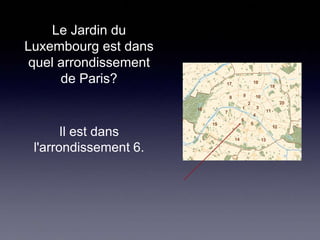 Le Jardin du
Luxembourg est dans
quel arrondissement
de Paris?

Il est dans
l'arrondissement 6.

 