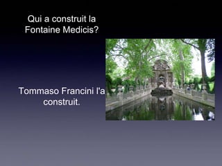 Qui a construit la
Fontaine Medicis?

Tommaso Francini l'a
construit.

 