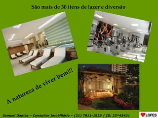 São mais de 30 itens de lazer e diversão  A natureza de viver bem!!! Samuel Dantas – Consultor Imobiliário – (21) 7811-1923 / ID: 23*43421 