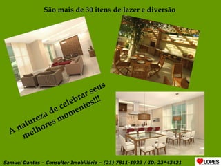 São mais de 30 itens de lazer e diversão  A natureza de celebrar seus melhores momentos!!! Samuel Dantas – Consultor Imobiliário – (21) 7811-1923 / ID: 23*43421 