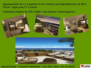 Apartamentos de 3 e 4 quartos (1 ou 2 suítes) com dependências, de 103 a 114 m², vagas para 2 e 3 carros. Coberturas duplex de 220 a 238m ² com piscina e churrasqueira. Samuel Dantas – Consultor Imobiliário – (21) 7811-1923 / ID: 23*43421 