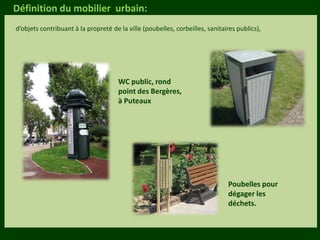 Les végétaux (arbres, arbustes …) a
fruits ou baies toxiques doivent être
plantés hors portée des enfants.
Les petits éléments ne doivent pas
être multipliés , car ils sont souvent
hors échelle.
Définition du mobilier urbain:
d’objets contribuant à la propreté de la ville (poubelles, corbeilles, sanitaires publics),
WC public, rond
point des Bergères,
à Puteaux
Poubelles pour
dégager les
déchets.
 