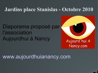Jardins place Stanislas - Octobre 2010
Diaporama proposé par
l'association
Aujourdhui à Nancy
www.aujourdhuianancy.com
 