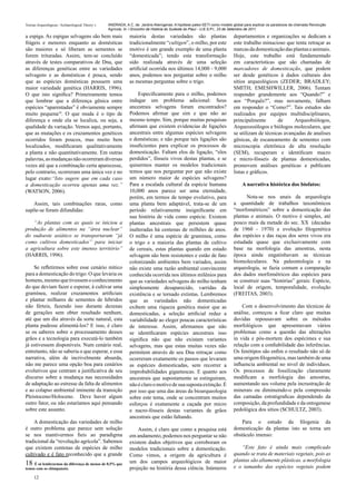Teorias Arqueológicas / Archaeological Theory´s   ANDRADA, A.C. de. Jardins Alienígenas: A hipótese paleo-SETI como modelo global para explicar os paradoxos da chamada Revolução
                                                  Agrícola. In: I Encontro de História do Sudeste do Piauí - U.E.S.P.I., 23 de Setembro de 2011.

a espiga. As espigas selvagens são bem mais                   maioria destas variedades são plantas                        departamentos e organizações se dedicam a
frágeis e menores enquanto as domésticas                      tradicionalmente “cultigen”, o milho, por este               este trabalho minucioso que tenta retraçar as
são maiores e só liberam as sementes se                       motivo é um grande exemplo de uma planta                     marcas da domesticação das plantas e animais.
forem trituradas. Assim, tem-se concluído                     “domesticada”; tendo esta transformação                      Hoje, este trabalho está fundamentado
através de testes comparativos de Dna, que                    sido realizada através de uma seleção                        em características que são chamadas de
as diferenças genéticas entre as variedades                   artificial ocorrida nos últimos 14,000 - 9,000               marcadores de domesticação, que podem
selvagens e as domésticas é pouca, sendo                      anos, podemos nos perguntar sobre o milho                    ser desde genéticos à dados culturais dos
que as espécies domésticas possuem uma                        as mesmas perguntas sobre o trigo.                           sítios arqueológicos (ZEDER; BRADLEY;
maior variedade genética (HARRIS, 1996).                                                                                   SMITH; EMESHWILLER, 2006). Tentam
O que isto significa? Primeiramente temos                         Especificamente para o milho, podemos                    responder grandemente aos “Quando?” e
que lembrar que a diferença gênica entre                      indagar um problema adicional: Seus                          aos “Porquês?”, mas novamente, falham
espécies “aparentadas” é obviamente sempre                    ancestrais selvagens foram encontrados?                      em responder o “Como?”. Tais estudos são
muito pequena18. O que muda é o tipo de                       Podemos afirmar que sim e que não ao                         realizados por equipes multidisciplinares,
diferença e onde ela se localiza, ou seja, a                  mesmo tempo. Sim, porque muitas pesquisas                    principalmente       de     Arqueobiólogos,
qualidade da variação. Vemos aqui, portanto,                  afirmam que existem evidencias de ligações                   Arqueozoólogos e biólogos moleculares, que
que as mutações e os cruzamentos genéticos                    ancestrais entre algumas espécies selvagens                  se utilizam de técnicas avançadas de analises
ocorridos foram poucos, mas muito bem                         e domésticas; e não porque tais ligações são                 gênicas, de escaneamento de sementes com
localizados, modificaram qualitativamente                     insuficientes para explicar os processos de                  microscopia eletrônica de alta resolução
a planta e não quantitativamente. Em outras                   domesticação. Faltam elos de ligação, “elos                  (SEM), recuperam e identificam macro
palavras, as mudanças não ocorreram diversas                  perdidos”, fósseis vivos destas plantas, e se                e micro-fósseis de plantas domesticadas,
vezes até que a combinação certa aparecesse,                  quisermos manter os modelos tradicionais                     promovem análises genéticas e publicam
pelo contrario, ocorreram uma única vez e no                  temos que nos perguntar por que não existe                   listas e gráficos.
lugar exato:“Isto sugere que em cada caso                     um número maior de espécies selvagens?
a domesticação ocorreu apenas uma vez.”                       Para a escalada cultural da espécie humana                        A narrativa histórica dos biofatos:
(WATSON, 2006).                                               10,000 anos parece ser uma eternidade,
                                                              porém, em termos de tempo evolutivo, para                          Nota-se nos anais da arqueologia
   Assim, tais combinações raras, como                        uma planta bem adaptável, trata-se de um                     a quantidade de trabalhos taxonômicos
supõe-se foram difundidas:                                    período relativamente insignificante em                      “morfométricos” sobre a domesticação das
                                                              sua história de vida como espécie. Existem                   plantas e animais. O motivo é simples, até
   “As plantas com as quais se iniciou a                      plantas ancestrais que persistem quase                       pouco mais da metade do sec. XX (decadas
produção de alimentos na “área nuclear”                       inalteradas há centenas de milhões de anos.                  de 1960 - 1970) e evolução filogenética
do sudoeste asiático se transportaram “já                     O milho é uma espécie de gramínea, como                      das espécies e das raças dos seres vivos era
como cultivos domesticados” para iniciar                      o trigo e a maioria das plantas de cultivo                   estudada quase que exclusivamente com
a agricultura sobre este imenso território”                   de cereais, estas plantas quando em estado                   base na morfologia das amostras, nesta
(HARRIS, 1996).                                               selvagem são bem resistentes e estão de fato                 época ainda engatinhavam as técnicas
                                                              colonizando ambientes bem variados, assim                    biomoleculares. Na paleontologia e na
    Se refletirmos sobre esse cenário mítico                  não existe uma razão ambiental convincente                   arqueologia, se fazia comum a comparação
para a domesticação do trigo: O que levaria os                conhecida ocorrida nos últimos milênios para                 dos dados morfométricos das espécies para
homens, mesmo que tivessem o conhecimento                     que as variedades selvagens do milho tenham                  se construir suas “histórias” gerais: Espécie,
do que deviam fazer e esperar, à cultivar uma                 simplesmente desaparecido, varridas da                       local de origem, temporalidade, evolução
gramínea, realizar cruzamentos artificiais                    existência e se tornado extintas. Lembremos                  (FREITAS, 2003).
e plantar milhares de sementes de híbridos                    que as variedades não domesticadas
não férteis, fazendo isso durante dezenas                     exibem uma riqueza genética maior que as                         Com o desenvolvimento das técnicas de
de gerações sem obter resultado nenhum,                       domesticadas, a seleção artificial reduz a                   análise, começou a ficar claro que muitas
até que um dia através da sorte natural, esta                 variabilidade ao eleger poucas características               duvidas repousavam sobre os métodos
planta pudesse alimentá-los? E isso, é claro                  de interesse. Assim, afirmamos que não                       morfológicos que apresentavam vários
se os saberes sobre o processamento desses                    se identificaram espécies ancestrais isso                    problemas como a questão das alterações
grãos e a tecnologia para executá-lo também                   significa não que não existam variantes                      in vida e pós-mortem dos espécimes e sua
já estivessem disponíveis. Num cenário real,                  selvagens, mas que estas muitas vezes não                    relação com a confiabilidade das inferências.
entretanto, não se saberia o que esperar, e essa              permitem através de seu Dna retraçar como                    Os fenótipos são enfim o resultado não só de
narrativa, além de incrivelmente absurda,                     ocorreram exatamente os passos que levaram                   uma origem filogenética, mas também de uma
não me parece uma opção boa para cenários                     as espécies domesticadas, sem recorrer a                     influencia ambiental no nivel de indivíduos.
evolutivos que centram a justificativa de seu                 improbabilidades gigantescas. E quanto aos                   Os processos de fossilização claramente
discurso sobre a mudança nas necessidades                     ancestrais que supostamente se estinguiram,                  modificam a morfologia das amostras,
de adaptação ao estresse da falta de alimentos                não é claro o motivo de sua suposta extinção. É              aumentando seu volume pela incrustração de
e ao colapso ambiental iminente da transição                  por isso que uma das áreas da bioarqueologia                 minerais ou diminuindo-o pela compressão
Pleistoceno/Holoceno. Deve haver algum                        sobre este tema, onde se concentram muitos                   das camadas estratigraficas dependendo da
outro fator, ou não estaríamos aqui pensando                  esforços é exatamente a caçada por micro                     composição, da profundidade e da ontogenese
sobre este assunto.                                           e nacro-fósseis destas variantes de grãos                    pedológica dos sitios (SCHULTZ, 2003).
                                                              ancestrais que estão faltando.
    A domesticação das variedades de milho                                                                                     Para o estudo da filogenia da
é outro problema que parece sem solução                           Assim, é claro que como a pesquisa está                  domesticação da plantas isto se torna um
se nos mantivermos fieis ao paradigma                         em andamento, podemos nos perguntar se não                   obstáculo imenso:
tradicional da “revolução agrícola”. Sabemos                  existem dados objetivos que corroboram os
que existem centenas de espécies de milho                     modelos tradicionais sobre a domesticação.                       “Este fato é ainda mais complicado
cultivado e é fato reconhecido que a grande                   Como vimos, a origem da agricultura é                        quando se trata de materiais vegetais, pois as
                                                              um dos campos arqueológicos de maior                         plantas são altamente plásticas. a morfologia
18 É só lembrarmos da diferença de menos de 0,5% que                                                                       e o tamanho das espécies vegetais podem
temos com os chimpanzés.                                      projeção na história dessa ciência. Inúmeros
     12
 