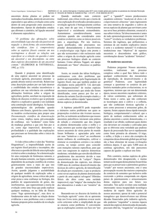 Teorias Arqueológicas / Archaeological Theory´s   ANDRADA, A.C. de. Jardins Alienígenas: A hipótese paleo-SETI como modelo global para explicar os paradoxos da chamada Revolução
                                                  Agrícola. In: I Encontro de História do Sudeste do Piauí - U.E.S.P.I., 23 de Setembro de 2011.

ancestrais destas plantas só podem ser                            Quando analisado num contexto                            que?” e “quando?” nossos predecessores
rastreadas e localizadas, dentro de um universo               tradicional, esta critica revela que a teoria de             caçadores coletores “mudaram de dieta e de
especulativo que adota a evolução como certa                  uma explicação diversificada e prosáica para a               comportamento alimentar” para ingressarem
dentro de uma progressão entre ancestrais e                   revolução agrícola é biologicamente confusa                  em uma tentativa de engendro e cultivo de
descendentes. Apesar de alardeados estudos                    e que, mais do que isso, é historicamente                    novas espécies de plantas que serviriam como
que afirmam o contrário, tal ligação ancestral                improvável e socialmente extraordinário.                     sua nova base primária alimentar, essencial a
é altamente especulativa.                                     Aumentamos consideravelmente nosso                           sua sobrevivência. Tal direcionamento é antes
                                                              ceticisno quando são considerados estes                      de tudo epistemologicamente intencional: O
    “O problema das afirmações sobre                          cenários evolutivos como os únicos possíveis                 “como?” revelaria os verdadeiros problemas.
ancestralidade é que elas não são passíveis de                para a arqueologia. Por tais motivos,                        Seremos tão ingênuos, que atribuiremos a
negação e, desta forma, são essencialmente                    agora justificados, não precisamos nos                       estrutura de um modelo explicativo inteiro
não científicas. (isto é, comprováveis)                       prender demasiadamente a descritivismos                      à sorte e a acidentes naturais? A evidencias
sobre as espécies fósseis consiste em nos                     e artefactologias cuja lógica esta pronta e                  tendenciosas mas “objetivas” de supostos
restringirmos a discutir as relações sem                      que não acrescentam e não esclarecem nada                    ancestrais e descendentes num gráfico,
especificar se a relação em questão é entre                   sobre a origem da revolução agrícola como                    corroborações desses “acidentes” fortuitos?
um ancestral e seu descendente, ou entre                      um processo biológico aliado ao contexto
duas espécies descendentes de um ancestral                    humano. Como afirmou Teggart, um apego                            Os modernos ancestrais:
comum.” (ELDREDGE & TATTERSALL,                               demasiado aos “fatos” obscurece os padrões
1982, p. 113)                                                 históricos.                                                      Podemos perguntar: Nossos ancestrais,
                                                                                                                           sozinhos,     realizaram     um       processo
    Quando é proposta uma identificação                           Assim, no mundo das idéias biológicas,                   complexo sobre o qual lhes faltava todo e
de uma espécie ancestral no processo da                       continuamos com dois problemas que                           qualquer conhecimento dos mecanismos
revolução agrícola, precisamos entender o                     podem ser respondidos pela fragmentação do                   de reprodução, de desenvolvimento e de
grande abismo teórico envolvido. Relativizar                  registro fóssil, mas que também podem ser                    genética? Podemos, com legitimidade
estas descrições podem por um lado destruir                   elucidados teoria paleoSETI: Um derivado                     começar a questionar os cenários da pré-
a credibilidade dos estudos taxonômicos e                     do “desaparecimento” de muitas espécies                      história montados pelos evolucionistas, se os
genéticos em sua relevância em corroborar                     ancestrais transicionais que ainda não foram                 seguirmos, teremos que em um determinada
afirmações históricas sobre a origem da                       identificadas, como parece por fim ser o                     época, nossos ancestrais caçadores coletores,
agricultura, porém, auxiliam na exposição da                  destino da variante Zea (do exemplo citado), e               de vários continentes, que subsistiam de
falácia do discurso evolutivo que se pretende                 o outro sobre o súbito e rápido “aparecimento”               frutas nozes e carne, que não conheciam
objetivo e explicativo quando é em realidade                  destas espécies já domésticadas.                             as tecnologias para o cultivo e a colheita,
uma construção social ideológica. As lacunas                                                                               que não conheciam técnicas agrícolas e
epistemológicas são profundas quando                              A hipótese paleoSETI pode responder                      nem como processar e armazenar grãos, de
lidamos com fósseis, ignorá-las como fazem                    a inúmeros outros problemas nas quais as                     repente, foram capazes dessa rápida transição
os modelos evolucionistas para propor uma                     proposições evolutivas não tiveram sucesso;                  biológica, comportamental e cultural; que a
Documentação científica da domesticação                       por fim, se realmente acreditarmos que nossos                partir de nenhum conhecimento sobre as
como vimos, implica numa pré-concepção                        ancestrais paleolíticos iniciaram uma prática                plantas ancestrais a serem domesticadas, e o
de confiança nos “acidentes” como fonte                       de seleção e cruzamento que deu origem                       resultado à ser obtido, souberam quais dentre
da mudança genética e que este fato por si                    as plantas domesticadas como o milho e o                     elas deveriam ser cruzadas e cultivadas para
só, como algo improvável, demonstra a                         trigo, teremos que aceitar algo notável: Que                 que se obtivesse uma variedade que pudesse
profundidade e a qualidade das explicações                    nossos ancestrais de várias partes do mundo                  depois de processada lhes servir rapidamente
que precisam ser fornecidas sobre o início da                 foram brilhantes e agraciados pela sorte                     como fonte primária de alimento. O trigo,
agricultura.                                                  em suas “tentativas e erros” ao escolherem                   o milho, o feijão e o arroz são exemplos de
                                                              dentre milhares de combinações, cultivar e                   conquistas dessa dimensão global que até hoje
    A visão crítica sobre o valor das “histórias              misturar os exemplares corretos e na ordem                   são a base alimentar de nossas civilizações
filogenéticas”, a impossibilidade aceita de                   correta, no tempo correto para coincidir                     milênios depois. E que após 5,000 anos de
um registro fóssil precário e incompleto, não                 com mutações naturais específicas, para que                  contínua agricultura, nós não parecemos
obscurece a questão da falta de uma explicação                com isso surgissem às espécies domesticas                    capazes de igualar e explicar este feito.
evolutiva sobre a mudança. Se a domesticação                  modernas, variedades que sem dúvida diferem
foi uma conjunção de fenômenos naturais, e                    grandemente das ancestrais devido a suas                         Pelo contrário, muitas espécies de grãos
da ação humana somente, sua lógica continua                   características únicas de “cultgen”. Depois                  domesticados têm desaparecido, e muitas
dependente da aceitação científica de eventos                 da domesticação das espécies, nos últimos                    tentativas de resgate destas plantas foram feitas
geneticamente raros e mais do que isto                        5,000 anos de contínuo desenvolvimento das                   para que se preservasse o patrimônio genético
de grandes sincronicidades improváveis.                       técnicas de cultivo agrícola, de intensificação              “criado” por nossos ancestrais; esta é uma
Assim, quando julgamos a aceitabilidade                       da seleção por cruzamento, o que se produziu                 preocupação recente das maiores corporações
de qualquer modelo de explicação sobre a                      como novas espécies de plantas domesticadas                  de comércio de sementes que inclusive estão
origem da agricultura, nossa critica não pode                 a partir de uma espécie selvagem? Híbridos                   exercendo a prática conquistada em alguns
estar presa a uma confiança na biologia, dos                  férteis são ditos como uma raridade                          países de patenteamento e armazenamento
padrões de sequenciamento de genes, das                       improvável, cuja “mágica” das mutações fora                  destas espécies para uso futuro nos
morfometrias, que superestimam a teoria da                    dos laboratórios é ainda é um “mistério” da                  mercados. Tais ações revelam uma realidade
evolução como uma força que pode explicar                     natureza.                                                    interessante: nossa incapacidade tecnológica
qualquer mudança, ou na falta de fósseis                                                                                   moderna de repetir feitos agrícolas de
como “fuga epistemologica”, mas deve se                           Baseando-nos no discurso da história da                  nossos ancestrais; apesar de todo o potencial
fundamentar antes de tudo na relação destas                   “revolução agrícola” como ela se apresenta                   transgênico que desenvolvemos nas últimas
evidências e seus problemas com o contexto                    hoje nos livros texto, podemos evocar assim                  décadas financiados pela indústria agrícola,
humano proposto pelos modelos de revolução                    certo ceticismo sobre a simplicidade do que                  não podemos “engendrar” a mesma riqueza
agrícola.                                                     se enuncia como problema. É conveniente                      natural das espécies domesticadas do passado,
                                                              que as explicações centrem seu foco em “por                  precisam obtê-las, “resgatá-las” em pequenas
     16
 