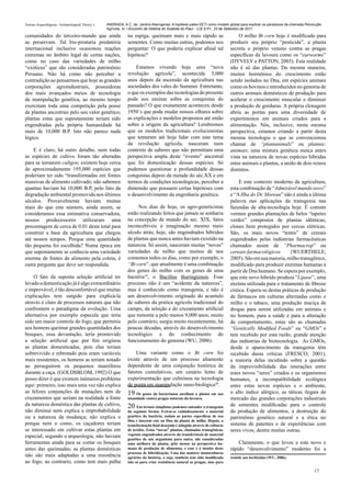 Teorias Arqueológicas / Archaeological Theory´s   ANDRADA, A.C. de. Jardins Alienígenas: A hipótese paleo-SETI como modelo global para explicar os paradoxos da chamada Revolução
                                                  Agrícola. In: I Encontro de História do Sudeste do Piauí - U.E.S.P.I., 23 de Setembro de 2011.

comunidades do terceiro-mundo que ainda                       na espiga, queimam mais e mais rápido as                          O milho Bt corn hoje é modificado para
as preservam. Tal bio-pirataria predatória                    sementes. Como muitas outras, podemos nos                     produzir seu próprio “pesticida”, a planta
internacional inclusive ocasionou reações                     perguntar: O que poderia explicar afinal tal                  secreta o próprio veneno contra as pragas
extremas no âmbito legal de certas nações,                    hipótese?                                                     específicas da lavoura como os “earworms”
como no caso das variedades de milho                                                                                        (DYVELY e PATTON, 2003). Esta realidade
“exóticas” que são consideradas patrimônio                        Estamos vivendo hoje uma “nova                            não é só das plantas. Da mesma maneira,
Peruano. Não há como não perceber a                           revolução agrícola”, acontecida 5,000                         muitos hormônios do crescimento estão
contradição ao pensarmos que hoje as grandes                  anos depois da ascensão da agricultura nas                    sendo isolados no Dna, em espécies animais
corporações agroindustriais, possuidoras                      sociedades dos vales do Summer. Entretanto,                   como os bovinos e introduzidos no genoma de
dos mais avançados meios de tecnologia                        o que os exemplos das tecnologias do presente                 outros animais domésticos de produção para
de manipulação genética, ao mesmo tempo                       pode nos ensinar sobre as conquistas do                       acelerar o crescimento muscular e diminuir
exercitam toda uma competição pela posse                      passado? O que exatamente aconteceu desde                     a produção de gorduras. A própria clonagem
de plantas ancestrais pelo seu valor genético;                1950´s que pode mudar nossos olhares sobre                    abriu as portas para uma diversidade de
plantas estas que supostamente teriam sido                    as explicações e modelos propostos até então                  experimentos em animais criados para a
engendradas pela própria humanidade há                        sobre a origem da agricultura? Lembremos                      alimentação. Nós, inclusive, nesta mesma
mais de 10,000 B.P. Isto não parece nada                      que os modelos tradicionais evolucionistas                    perspectiva, estamos criando a partir desta
lógico.                                                       que tentaram até hoje lidar com este tema                     mesma tecnologia o que se convencionou
                                                              da revolução agrícola, nasceram num                           chamar de “plantanimals” ou plantas-
    E é claro, há outro detalhe, nem todas                    contexto de saberes que não permitiam uma                     animais; uma mistura genética nunca antes
as espécies de cultivo foram tão alteradas                    perspectiva ampla deste “evento” ancestral                    vista na natureza de novas espécies híbridas
para se tornarem cultgen; existem hoje cerca                  que foi domesticação dessas espécies. Só                      entre animais e plantas, a união de dois reinos
de aproximadamente 195,000 espécies que                       pudemos questionar a profundidade dessas                      distintos.
poderiam ter sido “transformadas em fontes                    conquistas depois da metade do séc.XX e em
massivas de alimento cultivado; não sabemos                   termos de condições tecnológicas, perceber a                       E este contexto moderno da agricultura,
quantas haviam há 10,000 B.P, pelo fato da                    dimensão que possuem certas hipóteses com                     esta combinação de “Admirável mundo novo”
degradação ambiental promovida nos últimos                    o desenvolvimento da engenharia genética.                     e “A Ilha do Dr. Moreau” não é ainda a última
séculos. Provavelmente haviam muitas                                                                                        palavra nas aplicações da transgenia nas
mais do que este número, ainda assim, se                           Nos dias de hoje, os agro-geneticistas                   fazendas de alta-tecnologia hoje. É comum
consideramos essa estimativa conservadora,                    estão realizando feitos que jamais se sonharia                vermos grandes plantações de belos “tapetes
nossos predecessores utilizaram uma                           na concepção de mundo do sec. XIX, fatos                      verdes” compostos de plantas idênticas,
porcentagem de cerca de 0.01 deste total para                 inconcebíveis a imaginação mesmo meio                         clones bem protegidos por cercas elétricas.
construir a base da agricultura que chegou                    século atrás, hoje, são engendrados híbridos                  São, os mais novos “testes” de cereais
até nossos tempos. Porque uma quantidade                      de plantas que nunca antes haviam existido na                 engendrados pelas indústrias farmacêuticas
tão pequena foi escolhida? Numa época em                      natureza. Só assim, nasceram muitas “novas”                   chamados assim de “Pharmacrop” ou
que supostamente se conhecia uma variedade                    variedades de milho que muitos de nos                         cereais-farmacológicos        (WUERTHELE,
enorme de fontes de alimento pela coleta, é                   comemos todos os dias, como por exemplo, o                    2005). São em sua maioria, milho transgênico,
outra pergunta que deve ser respondida.                       “Bt corn”, que atualmente é uma combinação                    modificado para produzir enzimas humanas à
                                                              dos genes do milho com os genes de uma                        partir de Dna humano. Se espera por exemplo,
    O fato da suposta seleção artificial ter                  bactéria19, o Bacillus thuringiensis. Esse                    que este novo híbrido produza “Lipase”, uma
levado a domesticação já é algo extraordinário                processo não é um “acidente da natureza”,                     enzima utilizada para o tratamento de fibrose
e improvável; é tão desconfortável que muitas                 mas é conhecido como transgenia, e não é                      cística. Espera-se destas práticas de produção
explicações tem surgido para explicá-la                       um desenvolvimento originado do acumulo                       de fármacos em culturas alternadas como o
através é claro de processos naturais que não                 de saberes da pratica agrícola tradicional do                 milho e o tabaco, uma produção maciça de
confrontem o paradigma da evolução. Uma                       campo, da seleção e do cruzamento artificial                  drogas para serem utilizadas em animais e
alternativa por exemplo especula que teria                    que remonta a pelo menos 9,000 anos; muito                    no homem, para a saúde e para a alteração
sido um maior controle do fogo, que permitiu                  pelo contrário, surgiu muito recentemente, há                 de comportamento, estas são as chamadas
aos homens queimar grandes quantidades dos                    poucas décadas, através do desenvolvimento                    “Genitcally Modified Foods” ou “GMOs” e
bosques, essa devastação, teria promovido                     tecnológico e do conhecimento do                              tem recebido por esta razão, grande atenção
a seleção artificial que por fim originou                     funcionamento do genoma (WU, 2006).                           das indústrias de biotecnologia. As GMOs,
as plantas domesticadas, pois elas teriam                                                                                   desde o aparecimento da transgenia têm
sobrevivido e rebrotado pois eram variáveis                       Uma variante como o Bt corn foi                           recebido duras críticas (FRESCO, 2001),
mais resistentes, os homens as teriam notado                  existe através de um processo altamente                       a maioria delas incidindo sobre a questão
ao perseguirem os pequenos mamíferos                          dependente de uma conjunção histórica de                      da imprevisibilidade das interações entre
durante a caça. (GOLDSBLOM, 1992) O que                       fatores cumulativos, um cenário lento de                      estes novos “seres” criados e os organismos
posso dizer é que existem inúmeros problema                   experimentação que culminou na tecnologia                     humanos, a incompatibilidade ecológica
aqui: primeiro, isso mais uma vez não explica                 de ponta em manipulação nano-biológica20.                     entre estas novas espécies e o ambiente,
as felizes conjunções de mutações nem de                      19 Os genes da bacterianos auxiliam a planta em sua           o alto índice alérgico, as táticas ilegais de
cruzamentos que seriam na realidade a fonte                   imunidade contra pragas naturais da lavoura.                  mercado das grandes corporações industriais
da natureza doméstica das plantas de cultivo,                 20 Em termos simplistas podemos entender a transgenia         de sementes modificadas para o controle
não diminui nem explica a improbabilidade                     da seguinte forma: Extrai-se cuidadosamente o material        da produção de alimentos, a destruição do
ou a natureza da mudança; não explica o                       genético da bactéria, isolam as partes específicas de seu     patrimônio genético natural e a ética no
                                                              Dna e inserem este no Dna da planta de milho. Depois, a
porque nem o como, os caçadores teriam                        transformação final desejada é atingida através de culturas   sistema de patentes e de experiências com
se interessado em cultivar estas plantas em                   de tecidos. Estas “novas” plantas, chamadas transgênicas,     seres vivos, dentre muitas outras.
                                                              vegetais engendrados através da transferência de material
especial; segundo a arqueologia, não haviam                   genético de um organismo para outro, são consideradas
ferramentas ainda para se cortar os bosques                   uma melhora da planta, pelo menos na perspectiva hu-              Claramente, o que levou a este novo e
antes das queimadas; as plantas domésticas                    mana de produção de alimentos, e esse é o intuito deste       rápido “desenvolvimento” moderno foi a
                                                              processo de hibridização. Uma das maiores monoculturas
não são mais adaptadas a uma resistência                      agrárias da história, a soja, também tem sido modificada      resistir aos herbicidas (WU, 2006).
ao fogo, ao contrario, como tem mais palha                    não só para criar resistência natural as pragas, mas para

                                                                                                                                                                            17
 